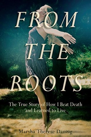 Download From the Roots: The True Story of How I Beat Death and Learned to Live - Marsha Therese Danzig | PDF