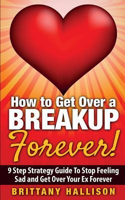 Read Online How to Get Over a Breakup Forever! A 9 Step Strategy Guide to Stop Feeling Sad and Get Over Your Ex - B.L. Hallison | ePub