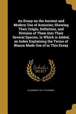 Read Online An Essay on the Ancient and Modern Use of Armories; Shewing Their Origin, Definition, and Division of Them Into Their Several Species, to Which Is Added, an Index Explaining the Terms of Blazon Made Use of in This Essay - Alexander 1657-1725 Nisbet file in ePub