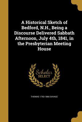 Full Download A Historical Sketch of Bedford, N.H., Being a Discourse Delivered Sabbath Afternoon, July 4th, 1841, in the Presbyterian Meeting House - Thomas Savage file in ePub