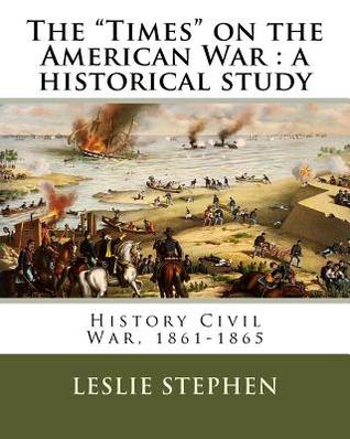 Read The Times on the American War: A Historical Study. By: L. S. (Sir Leslie Stephen (28 November 1832 - 22 February 1904) )Was an English Author, Critic, Historian, Biographer, and Mountaineer, and Father of Virginia Woolf and Vanessa Bell.: History Civil - Leslie Stephen file in PDF