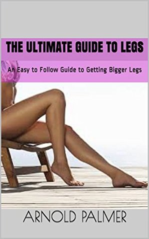 Read The Ultimate Guide to Legs: An Easy to Follow Guide to Getting Bigger Legs - Arnold Palmer file in ePub