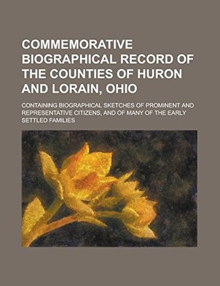 Read Commemorative Biographical Record of the Counties of Huron and Lorain, Ohio; Containing Biographical Sketches of Prominent and Representative Citizens, and of Many of the Early Settled Families - Anonymous | PDF