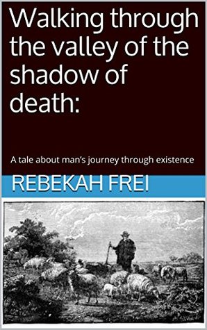 Read Walking through the valley of the shadow of death: A tale about man's journey through existence - Rebekah Frei file in PDF