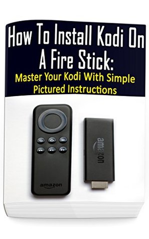 Read Online How To Install Kodi On A Fire Stick: Master Your Kodi With Simple Pictured Instructions: (expert, Amazon Prime, tips and tricks, web services, home tv,  (user guides, internet, fire stick Book 5) - Adam Strong | PDF
