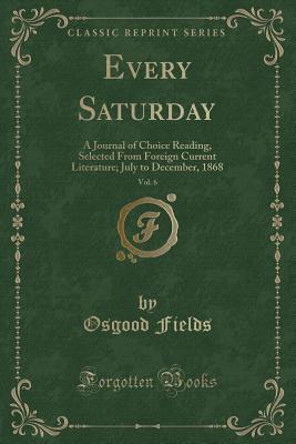 Full Download Every Saturday, Vol. 6: A Journal of Choice Reading, Selected from Foreign Current Literature; July to December, 1868 (Classic Reprint) - Osgood Fields file in PDF