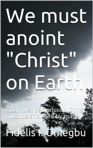Read We must anoint Christ on Earth: God must be honored, Christ must be anointed by man (Anoint him, kiss him, his Son forever or Perish) - Fidelis I. Omegbu | ePub