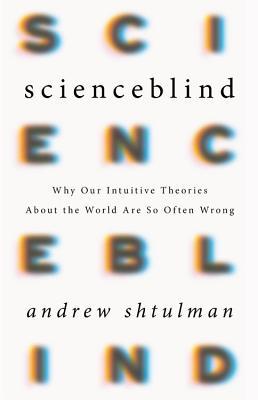 Read Online Scienceblind: Why Our Intuitive Theories About the World Are So Often Wrong - Andrew Shtulman | PDF
