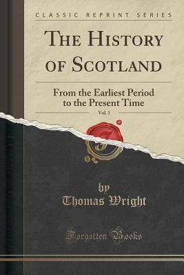 Full Download The History of Scotland, Vol. 1: From the Earliest Period to the Present Time (Classic Reprint) - Thomas Wright | PDF