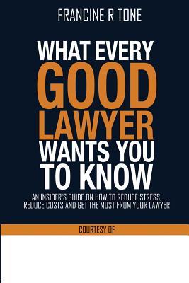 Read What Every Good Lawyer Wants You to Know: An Insider's Guide on How to Reduce Stress, Reduce Costs and Get the Most from Your Lawyer - Francine R Tone Esq | ePub