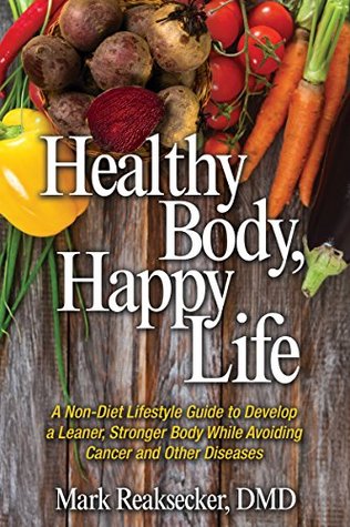 Read Online Healthy Body, Happy Life: A non-diet lifestyle guide to develop a leaner, stronger body while avoiding cancer and other diseases - Mark Reaksecker | PDF