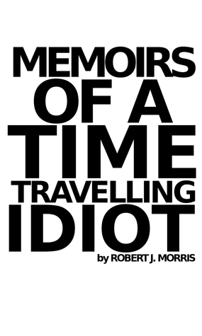 Full Download Memoirs of a Time Travelling Idiot: Episode 1 - Robert J. Morris | ePub