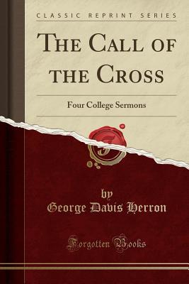 Read Online The Call of the Cross: Four College Sermons (Classic Reprint) - George Davis Herron | ePub