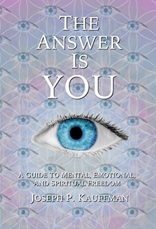 Read Online The Answer Is YOU: A Guide to Mental, Emotional, and Spiritual Freedom - Joseph P. Kauffman | ePub