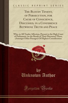 Download The Bloudy Tenent, of Persecution, for Cause of Conscience, Discussed, in a Conference Betweene Truth and Peace: Who, in All Tender Affection, Present to the High Court of Parliament, (as the Result of Their Discourse) These, (Amongst Other Passages) of H - Unknown file in ePub