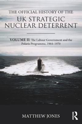Read Online The Official History of the UK Strategic Nuclear Deterrent: Volume II: The Labour Government and the Polaris Programme, 1964-1970 - Matthew Jones | ePub
