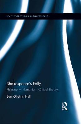 Full Download Shakespeare's Folly: Philosophy, Humanism, Critical Theory - Sam Gilchrist Hall | PDF