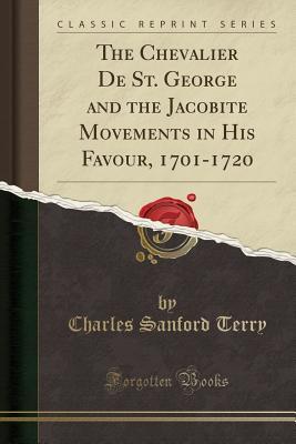 Read Online The Chevalier de St. George and the Jacobite Movements in His Favour, 1701-1720 (Classic Reprint) - Charles Sanford Terry file in ePub