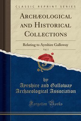 Full Download Arch�ological and Historical Collections, Vol. 5: Relating to Ayrshire Galloway (Classic Reprint) - Ayrshire and Galloway Archa Association file in ePub