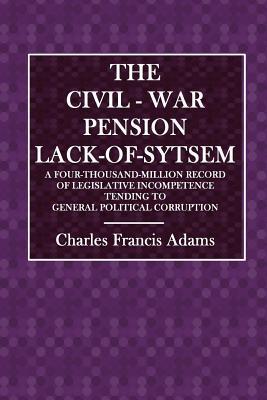 Read The Civil-War Pension Lack-Of-System: A Four-Thousand-Million Record of Legislative Incompetence Tending to General Political Corruption - Charles Francis Adams | ePub