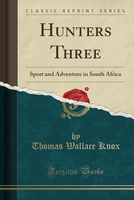 Full Download Hunters Three: Sport and Adventure in South Africa (Classic Reprint) - Thomas Wallace Knox file in PDF