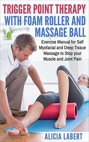 Download Trigger Point Therapy with Foam Roller and Massage Ball: Exercise Manual for Self Myofacial and Deep Tissue Massage to Stop Your Muscle and Joint Pain - Alicia Labert | PDF