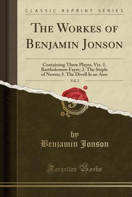 Read The Workes of Benjamin Jonson, Vol. 2: Containing These Playes, Viz. 1. Bartholomew Fayre; 2. the Staple of Newes; 3. the Divell Is an Asse (Classic Reprint) - Benjamin Jonson file in PDF