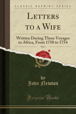 Full Download Letters to a Wife, Vol. 1: Written During Three Voyages to Africa, from 1750 to 1754 (Classic Reprint) - John Newton | PDF
