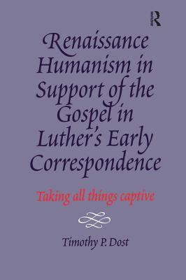 Read Online Renaissance Humanism in Support of the Gospel in Luther's Early Correspondence: Taking All Things Captive - Timothy P. Dost | PDF