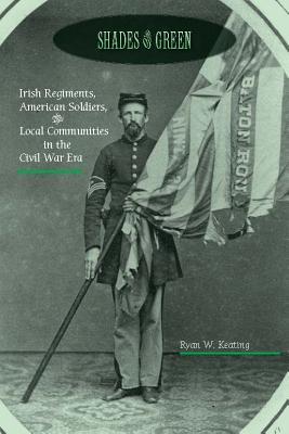 Download Shades of Green: Irish Regiments, American Soldiers, and Local Communities in the Civil War Era - Ryan Keating file in ePub