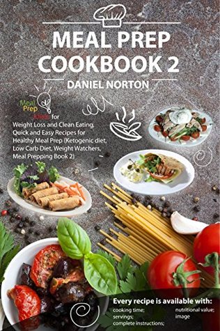 Read Online Meal Prep Cookbook: Meal Prep Ideas for Weight Loss and Clean Eating, Quick and Easy Recipes for Healthy Meal Prep (Ketogenic diet, Low Carb Diet, Weight Watchers, Meal Prepping Book 2 ) - Daniel Norton | PDF