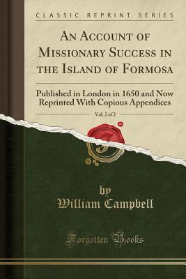 Read Online An Account of Missionary Success in the Island of Formosa, Vol. 2 of 2: Published in London in 1650 and Now Reprinted with Copious Appendices - William Campbell | PDF