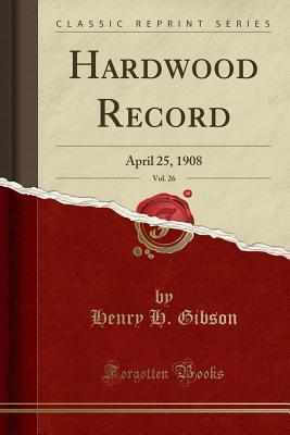 Read Hardwood Record, Vol. 26: April 25, 1908 (Classic Reprint) - Henry H Gibson file in PDF
