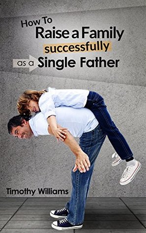 Read Online How to Raise a Family Successfully as a Single Father - Timothy Williams | PDF