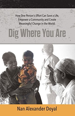 Full Download Dig Where You Are: How One Person's Effort Can Save a Life, Empower a Community and Create Meaningful Change in the World - Nan Alexander Doyal | ePub