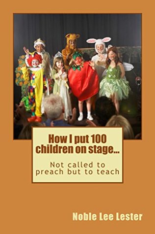 Full Download How I put 100 children on stage: Not called to preach but to teach - Noble Lester | PDF