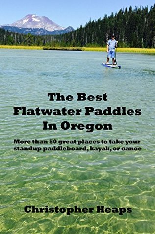 Read The Best Flatwater Paddles in Oregon: More than 50 great places to take your standup paddleboard, kayak, or canoe - Christopher Heaps file in ePub