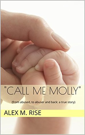 Read Call me Molly: (from abused, to abuser and back: a true story) - Alex M. Rise | PDF