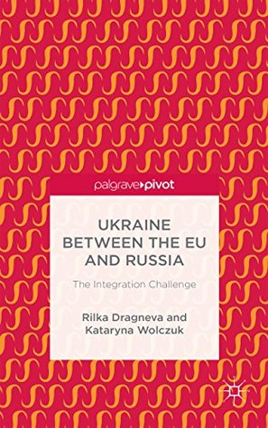 Read Ukraine Between the EU and Russia: The Integration Challenge - R. Dragneva-Lewers | PDF