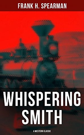Full Download Whispering Smith (A Western Classic): A Daring Policeman on a Mission to Catch the Notorious Train Robbers - Frank H. Spearman file in ePub