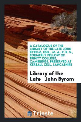 Read Online A Catalogue of the Library of the Late John Byrom, Esq., M. A., F. R. S., Formerly Fellow of Trinity College, Cambridge, Preserved at Kersall Cell, Lancashire - Library Of the Late John Byrom file in ePub