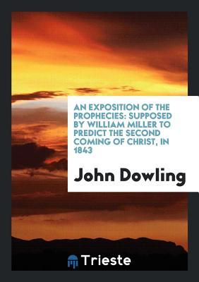 Full Download An Exposition of the Prophecies: Supposed by William Miller to Predict the Second Coming of Christ, in 1843 - John Dowling | ePub