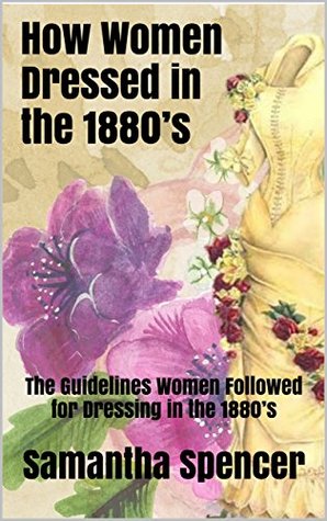 Full Download How Women Dressed in the 1880’s: The Guidelines Women Followed for Dressing in the 1880’s - Samantha Spencer file in ePub