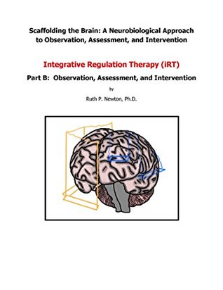 Download Scaffolding the Brain: A Neurobiological Approach to Observation, Assessment, and Intervention. Integrative Regulation Therapy (iRT). Part B: Observation, Assessment, and Intervention - Ruth P. Newton file in ePub