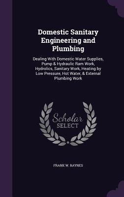 Read Online Domestic Sanitary Engineering and Plumbing: Dealing with Domestic Water Supplies, Pump & Hydraulic RAM Work, Hydrolics, Sanitary Work, Heating by Low Pressure, Hot Water, & External Plumbing Work - F.W. Raynes file in PDF