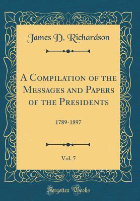 Read A Compilation of the Messages and Papers of the Presidents, Vol. 5: 1789-1897 (Classic Reprint) - James D. Richardson | PDF