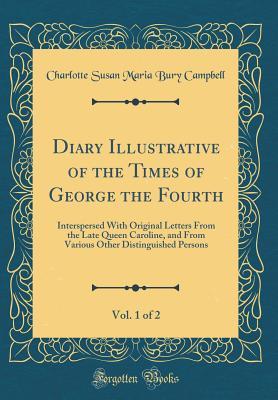 Read Diary Illustrative of the Times of George the Fourth, Vol. 1 of 2: Interspersed with Original Letters from the Late Queen Caroline, and from Various Other Distinguished Persons (Classic Reprint) - Charlotte Campbell Bury file in PDF