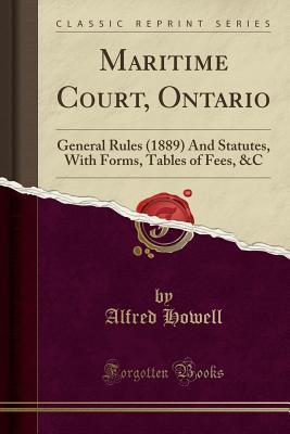Full Download Maritime Court, Ontario: General Rules (1889) and Statutes, with Forms, Tables of Fees, &c (Classic Reprint) - Alfred Howell file in PDF