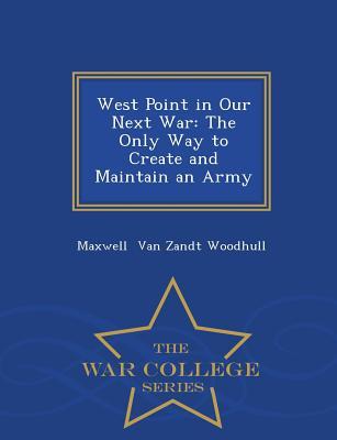 Read Online West Point in Our Next War: The Only Way to Create and Maintain an Army - War College Series - Maxwell Van Zandt Woodhull file in PDF