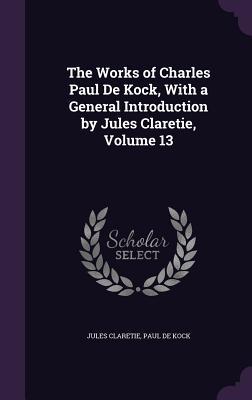 Full Download The Works of Charles Paul de Kock, with a General Introduction by Jules Claretie, Volume 13 - Paul de Kock | ePub